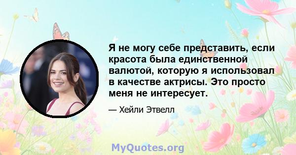 Я не могу себе представить, если красота была единственной валютой, которую я использовал в качестве актрисы. Это просто меня не интересует.