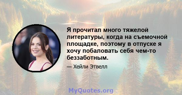 Я прочитал много тяжелой литературы, когда на съемочной площадке, поэтому в отпуске я хочу побаловать себя чем-то беззаботным.