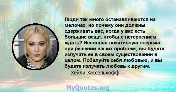 Люди так много останавливаются на мелочах, но почему они должны сдерживать вас, когда у вас есть большие вещи, чтобы с нетерпением ждать? Исполняя позитивную энергию при решении ваших проблем, вы будете излучать ее в