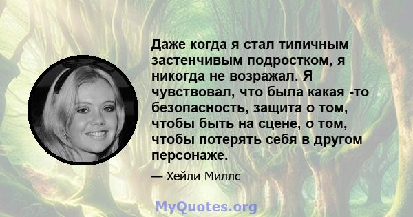 Даже когда я стал типичным застенчивым подростком, я никогда не возражал. Я чувствовал, что была какая -то безопасность, защита о том, чтобы быть на сцене, о том, чтобы потерять себя в другом персонаже.