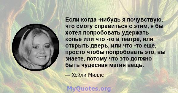 Если когда -нибудь я почувствую, что смогу справиться с этим, я бы хотел попробовать удержать копье или что -то в театре, или открыть дверь, или что -то еще, просто чтобы попробовать это, вы знаете, потому что это