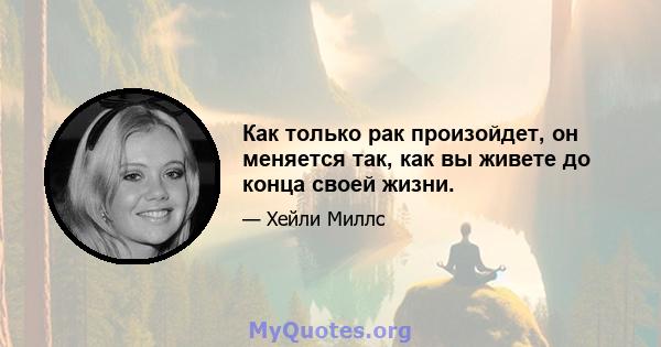 Как только рак произойдет, он меняется так, как вы живете до конца своей жизни.