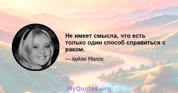 Не имеет смысла, что есть только один способ справиться с раком.