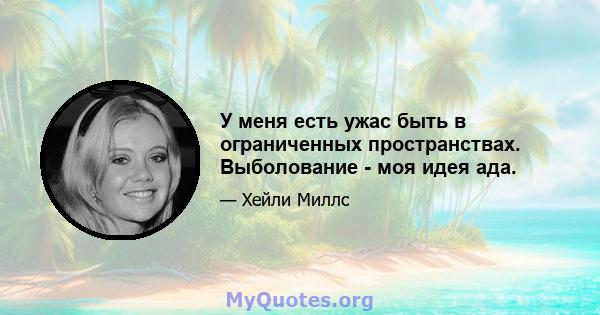 У меня есть ужас быть в ограниченных пространствах. Выболование - моя идея ада.