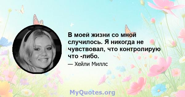 В моей жизни со мной случилось. Я никогда не чувствовал, что контролирую что -либо.