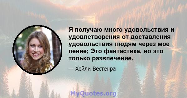 Я получаю много удовольствия и удовлетворения от доставления удовольствия людям через мое пение; Это фантастика, но это только развлечение.