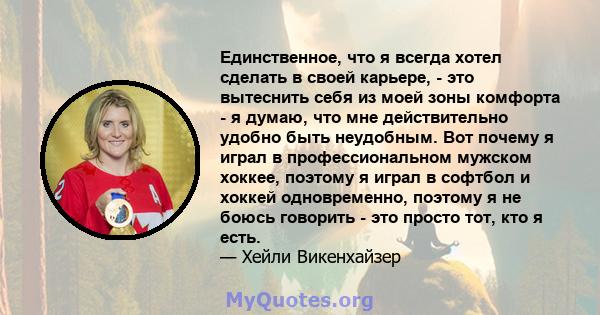 Единственное, что я всегда хотел сделать в своей карьере, - это вытеснить себя из моей зоны комфорта - я думаю, что мне действительно удобно быть неудобным. Вот почему я играл в профессиональном мужском хоккее, поэтому