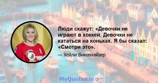 Люди скажут: «Девочки не играют в хоккей. Девочки не кататься на коньках. Я бы сказал: «Смотри это».