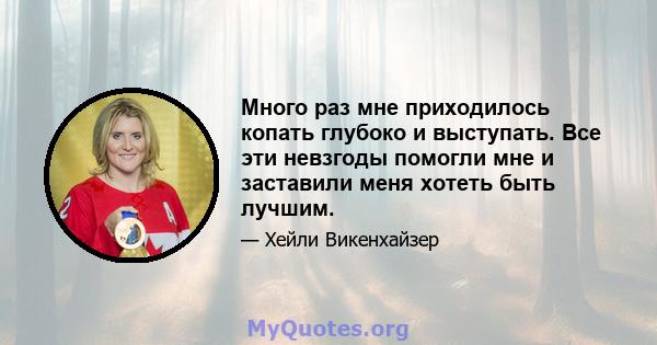 Много раз мне приходилось копать глубоко и выступать. Все эти невзгоды помогли мне и заставили меня хотеть быть лучшим.