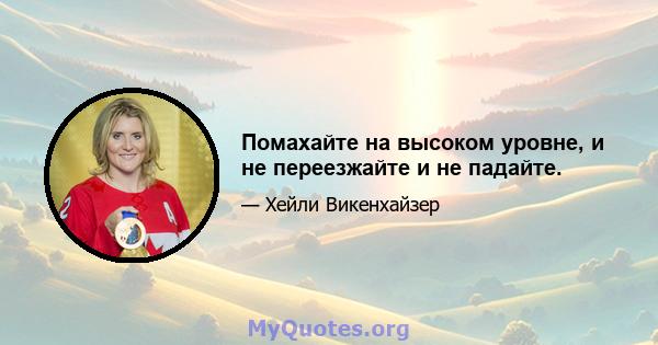 Помахайте на высоком уровне, и не переезжайте и не падайте.