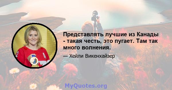 Представлять лучшие из Канады - такая честь, это пугает. Там так много волнения.