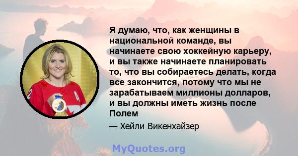 Я думаю, что, как женщины в национальной команде, вы начинаете свою хоккейную карьеру, и вы также начинаете планировать то, что вы собираетесь делать, когда все закончится, потому что мы не зарабатываем миллионы