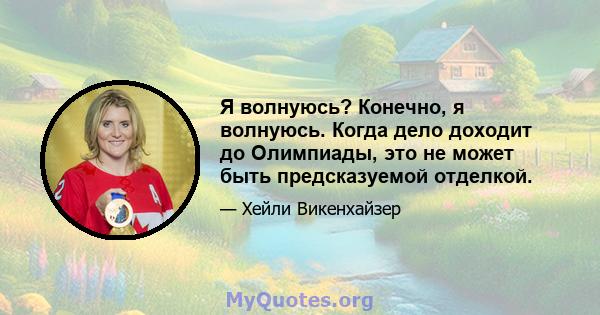 Я волнуюсь? Конечно, я волнуюсь. Когда дело доходит до Олимпиады, это не может быть предсказуемой отделкой.