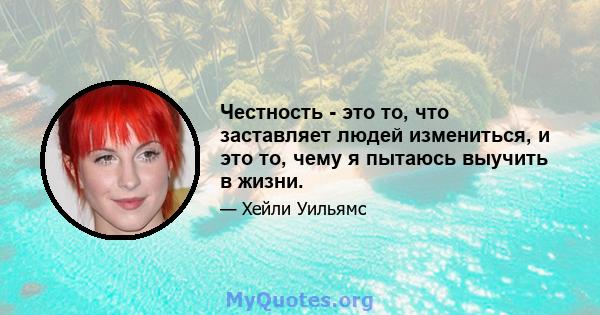 Честность - это то, что заставляет людей измениться, и это то, чему я пытаюсь выучить в жизни.