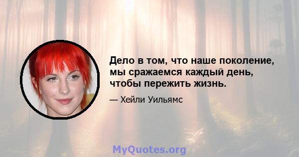 Дело в том, что наше поколение, мы сражаемся каждый день, чтобы пережить жизнь.