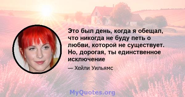 Это был день, когда я обещал, что никогда не буду петь о любви, которой не существует. Но, дорогая, ты единственное исключение