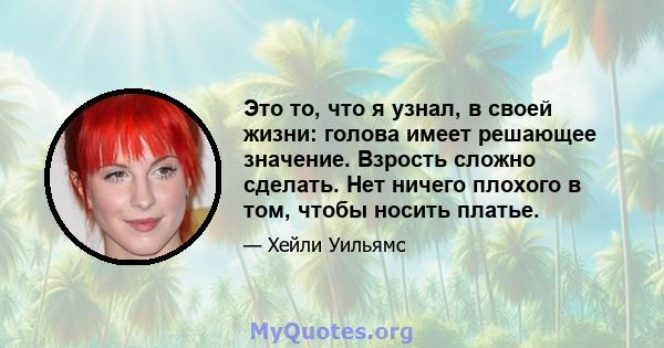 Это то, что я узнал, в своей жизни: голова имеет решающее значение. Взрость сложно сделать. Нет ничего плохого в том, чтобы носить платье.