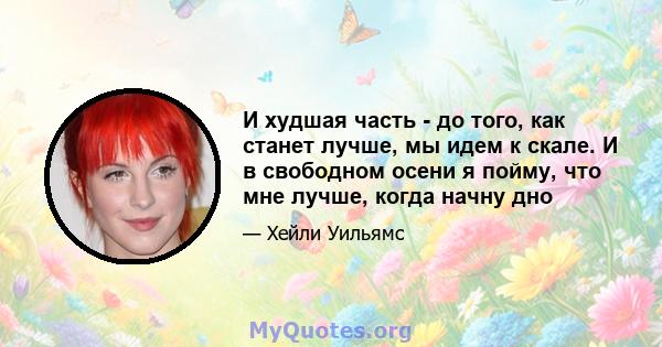 И худшая часть - до того, как станет лучше, мы идем к скале. И в свободном осени я пойму, что мне лучше, когда начну дно