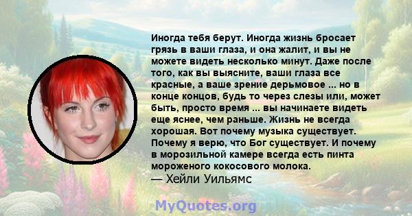 Иногда тебя берут. Иногда жизнь бросает грязь в ваши глаза, и она жалит, и вы не можете видеть несколько минут. Даже после того, как вы выясните, ваши глаза все красные, а ваше зрение дерьмовое ... но в конце концов,