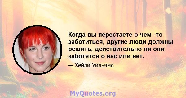 Когда вы перестаете о чем -то заботиться, другие люди должны решить, действительно ли они заботятся о вас или нет.