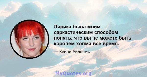 Лирика была моим саркастическим способом понять, что вы не можете быть королем холма все время.