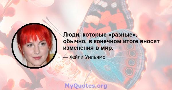 Люди, которые «разные», обычно, в конечном итоге вносят изменения в мир.