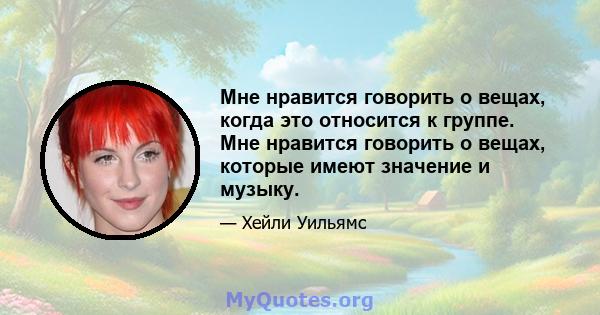 Мне нравится говорить о вещах, когда это относится к группе. Мне нравится говорить о вещах, которые имеют значение и музыку.