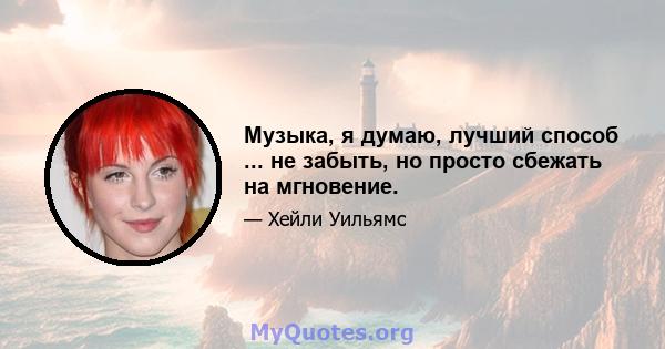 Музыка, я думаю, лучший способ ... не забыть, но просто сбежать на мгновение.