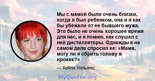 Мы с мамой были очень близки, когда я был ребенком, она и я как бы убежали от ее бывшего мужа. Это было не очень хорошее время для нас, и я помню, как слушал с ней дистилляторы. Однажды я на самом деле спросил ее: