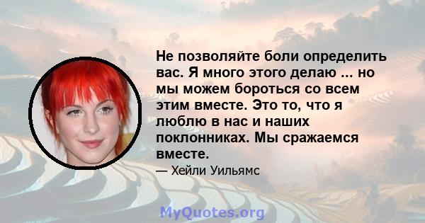 Не позволяйте боли определить вас. Я много этого делаю ... но мы можем бороться со всем этим вместе. Это то, что я люблю в нас и наших поклонниках. Мы сражаемся вместе.