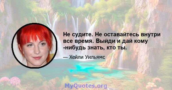 Не судите. Не оставайтесь внутри все время. Выйди и дай кому -нибудь знать, кто ты.