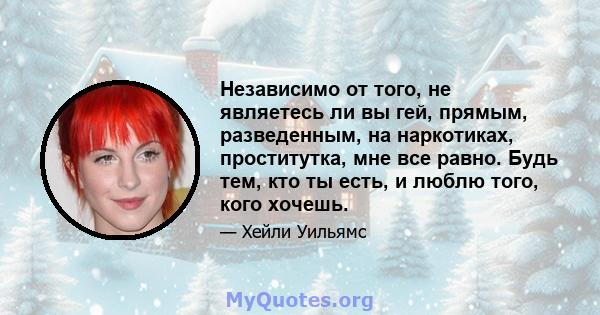 Независимо от того, не являетесь ли вы гей, прямым, разведенным, на наркотиках, проститутка, мне все равно. Будь тем, кто ты есть, и люблю того, кого хочешь.