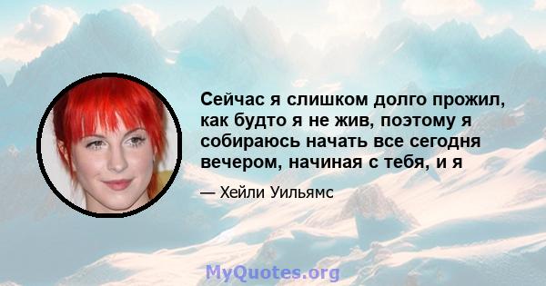 Сейчас я слишком долго прожил, как будто я не жив, поэтому я собираюсь начать все сегодня вечером, начиная с тебя, и я