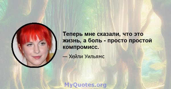 Теперь мне сказали, что это жизнь, а боль - просто простой компромисс.