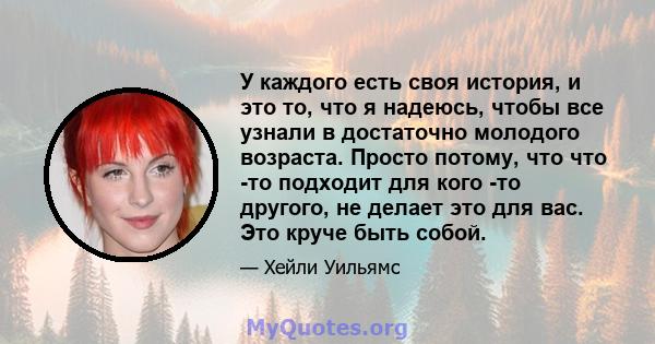 У каждого есть своя история, и это то, что я надеюсь, чтобы все узнали в достаточно молодого возраста. Просто потому, что что -то подходит для кого -то другого, не делает это для вас. Это круче быть собой.