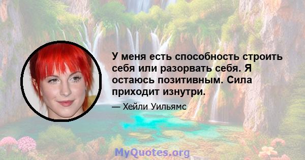 У меня есть способность строить себя или разорвать себя. Я остаюсь позитивным. Сила приходит изнутри.