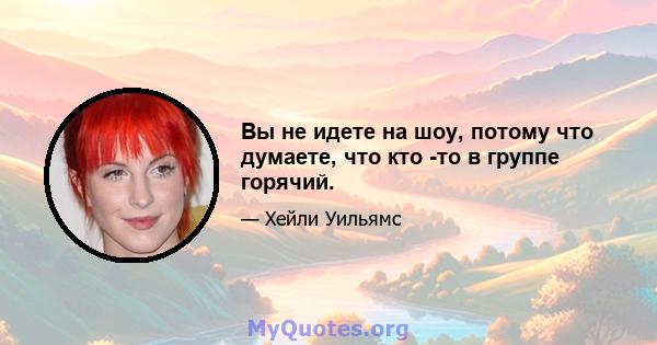 Вы не идете на шоу, потому что думаете, что кто -то в группе горячий.