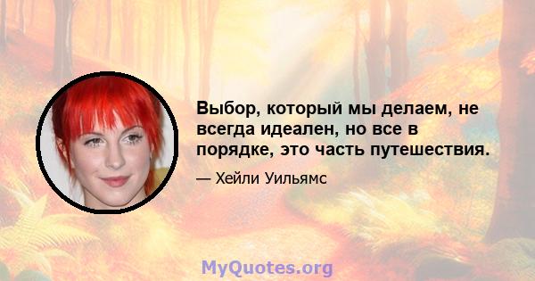 Выбор, который мы делаем, не всегда идеален, но все в порядке, это часть путешествия.