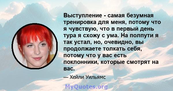 Выступление - самая безумная тренировка для меня, потому что я чувствую, что в первый день тура я схожу с ума. На полпути я так устал, но, очевидно, вы продолжаете толкать себя, потому что у вас есть поклонники, которые 