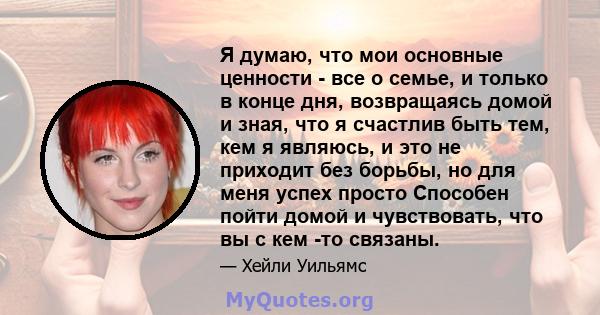 Я думаю, что мои основные ценности - все о семье, и только в конце дня, возвращаясь домой и зная, что я счастлив быть тем, кем я являюсь, и это не приходит без борьбы, но для меня успех просто Способен пойти домой и