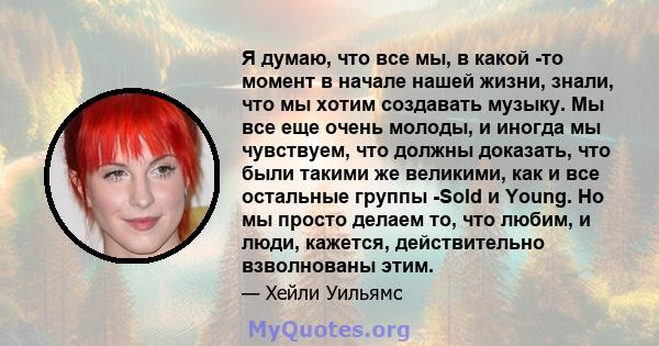 Я думаю, что все мы, в какой -то момент в начале нашей жизни, знали, что мы хотим создавать музыку. Мы все еще очень молоды, и иногда мы чувствуем, что должны доказать, что были такими же великими, как и все остальные