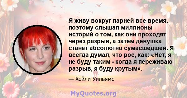 Я живу вокруг парней все время, поэтому слышал миллионы историй о том, как они проходят через разрыв, а затем девушка станет абсолютно сумасшедшей. Я всегда думал, что рос, как: «Нет, я не буду таким - когда я переживаю 