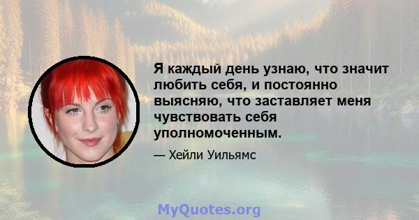 Я каждый день узнаю, что значит любить себя, и постоянно выясняю, что заставляет меня чувствовать себя уполномоченным.