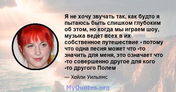 Я не хочу звучать так, как будто я пытаюсь быть слишком глубоким об этом, но когда мы играем шоу, музыка ведет всех в их собственное путешествие - потому что одна песня может что -то значить для меня, это означает что