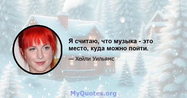 Я считаю, что музыка - это место, куда можно пойти.