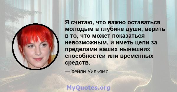 Я считаю, что важно оставаться молодым в глубине души, верить в то, что может показаться невозможным, и иметь цели за пределами ваших нынешних способностей или временных средств.