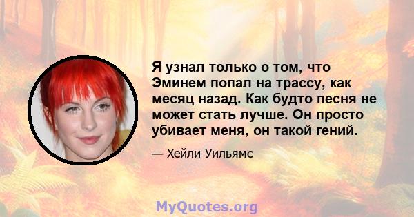 Я узнал только о том, что Эминем попал на трассу, как месяц назад. Как будто песня не может стать лучше. Он просто убивает меня, он такой гений.