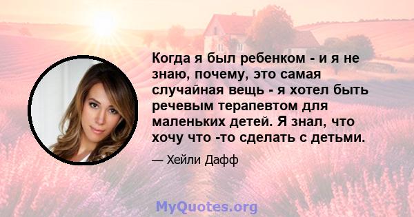 Когда я был ребенком - и я не знаю, почему, это самая случайная вещь - я хотел быть речевым терапевтом для маленьких детей. Я знал, что хочу что -то сделать с детьми.