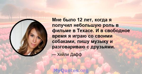 Мне было 12 лет, когда я получил небольшую роль в фильме в Техасе. И в свободное время я играю со своими собаками, пишу музыку и разговариваю с друзьями.