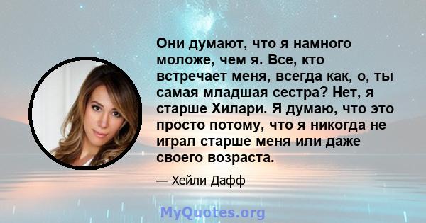 Они думают, что я намного моложе, чем я. Все, кто встречает меня, всегда как, о, ты самая младшая сестра? Нет, я старше Хилари. Я думаю, что это просто потому, что я никогда не играл старше меня или даже своего возраста.